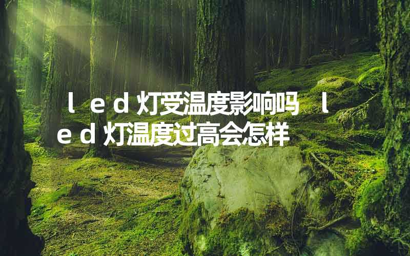 led灯受温度影响吗 led灯温度过高会怎样